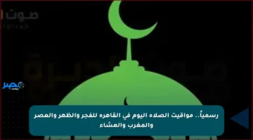 رسمياً.. مواقيت الصلاة اليوم في القاهرة للفجر والظهر والعصر والمغرب والعشاء